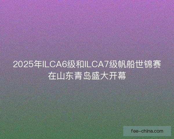 2025年ILCA6级和ILCA7级帆船世锦赛在山东青岛盛大开幕
