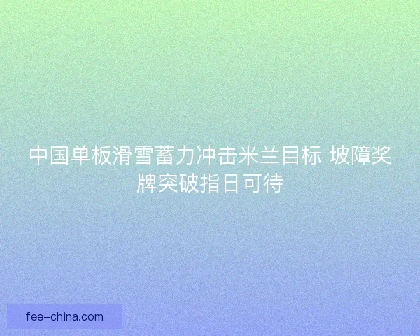 中国单板滑雪蓄力冲击米兰目标 坡障奖牌突破指日可待