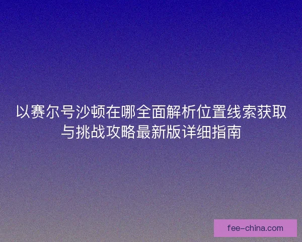 以赛尔号沙顿在哪全面解析位置线索获取与挑战攻略最新版详细指南