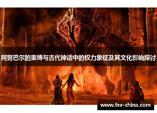 阿努巴尔的束缚与古代神话中的权力象征及其文化影响探讨