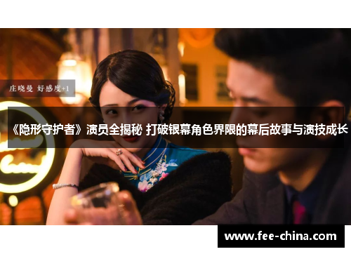 《隐形守护者》演员全揭秘 打破银幕角色界限的幕后故事与演技成长