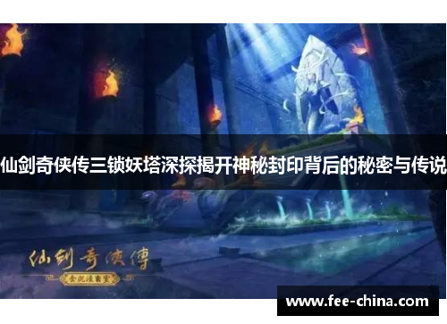 仙剑奇侠传三锁妖塔深探揭开神秘封印背后的秘密与传说