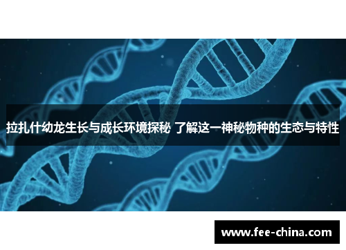拉扎什幼龙生长与成长环境探秘 了解这一神秘物种的生态与特性